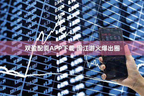 双盈配资APP下载 闽江游火爆出圈
