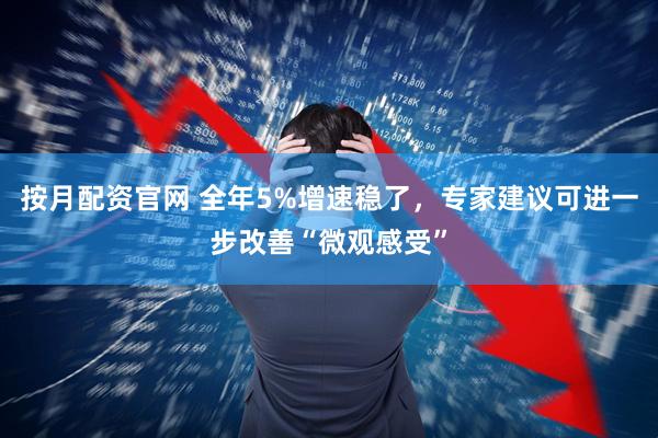 按月配资官网 全年5%增速稳了，专家建议可进一步改善“微观感受”