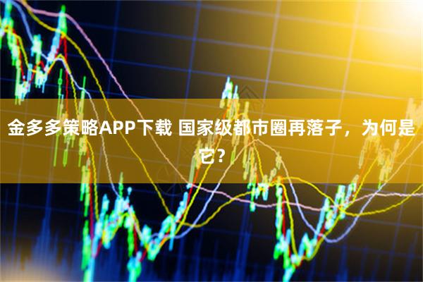 金多多策略APP下载 国家级都市圈再落子，为何是它？