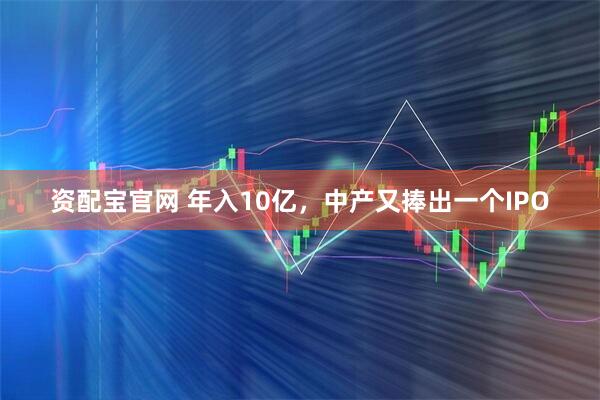 资配宝官网 年入10亿，中产又捧出一个IPO