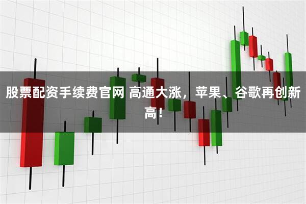 股票配资手续费官网 高通大涨，苹果、谷歌再创新高！