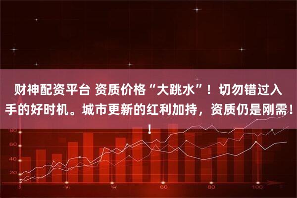 财神配资平台 资质价格“大跳水”！切勿错过入手的好时机。城市更新的红利加持，资质仍是刚需！
