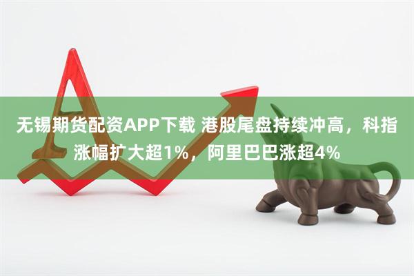 无锡期货配资APP下载 港股尾盘持续冲高，科指涨幅扩大超1%，阿里巴巴涨超4%