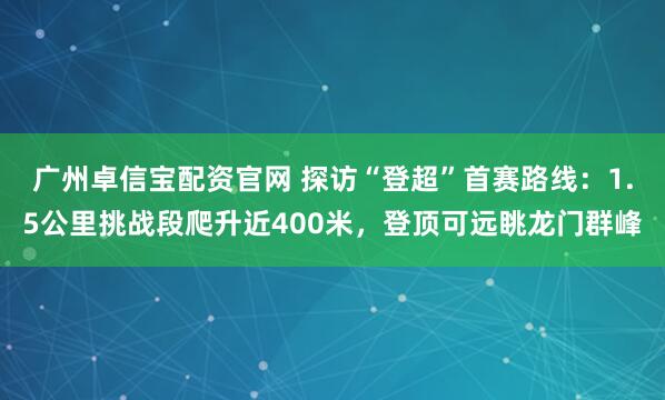 广州卓信宝配资官网 探访“登超”首赛路线：1.5公里挑战段爬升近400米，登顶可远眺龙门群峰