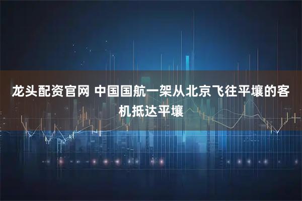 龙头配资官网 中国国航一架从北京飞往平壤的客机抵达平壤