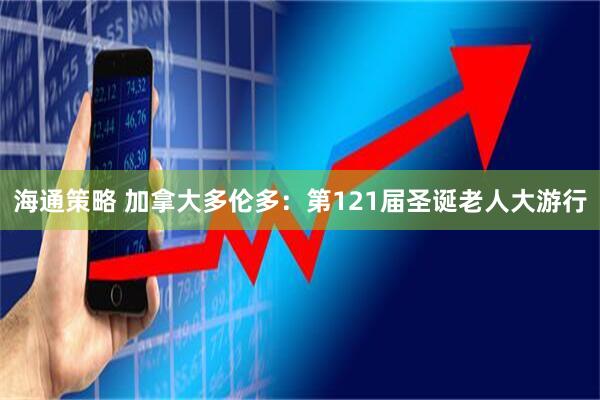 海通策略 加拿大多伦多：第121届圣诞老人大游行