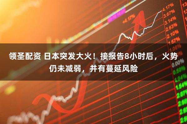 领圣配资 日本突发大火！接报告8小时后，火势仍未减弱，并有蔓延风险