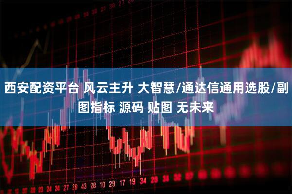 西安配资平台 风云主升 大智慧/通达信通用选股/副图指标 源码 贴图 无未来