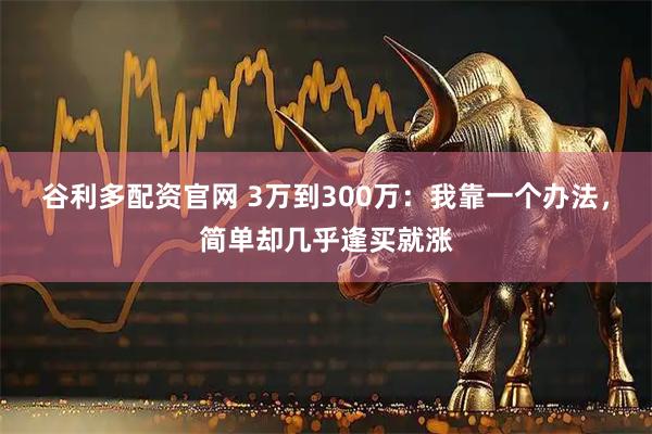 谷利多配资官网 3万到300万：我靠一个办法，简单却几乎逢买就涨