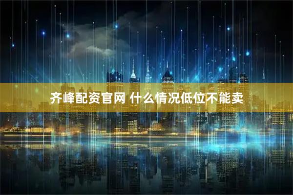 齐峰配资官网 什么情况低位不能卖