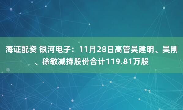 海证配资 银河电子：11月28日高管吴建明、吴刚、徐敏减持股份合计119.81万股