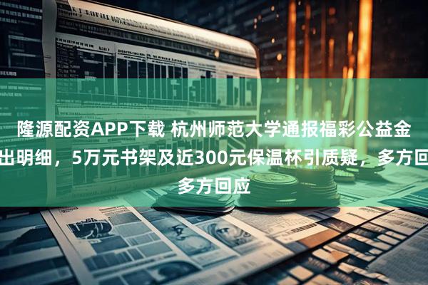 隆源配资APP下载 杭州师范大学通报福彩公益金支出明细，5万元书架及近300元保温杯引质疑，多方回应