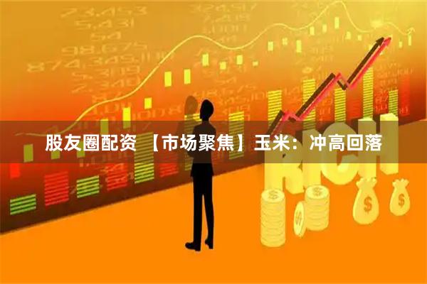 股友圈配资 【市场聚焦】玉米：冲高回落
