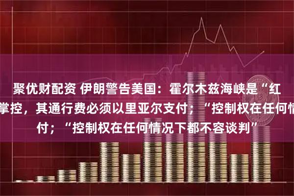 聚优财配资 伊朗警告美国：霍尔木兹海峡是“红线”，完全由伊朗掌控，其通行费必须以里亚尔支付；“控制权在任何情况下都不容谈判”