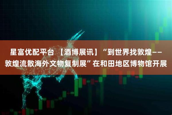 星富优配平台 【酒博展讯】“到世界找敦煌——敦煌流散海外文物复制展”在和田地区博物馆开展