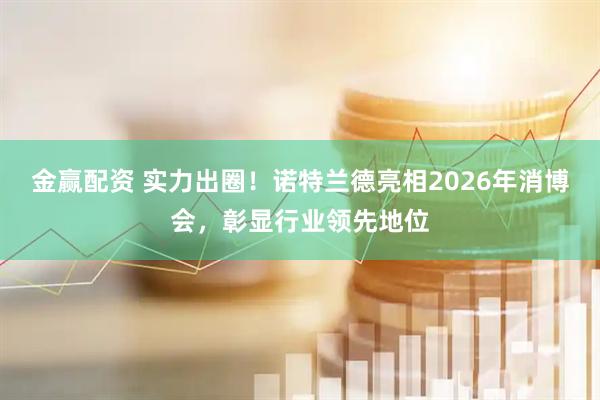 金赢配资 实力出圈！诺特兰德亮相2026年消博会，彰显行业领先地位