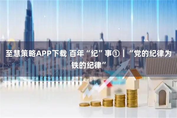 至慧策略APP下载 百年“纪”事①｜“党的纪律为铁的纪律”