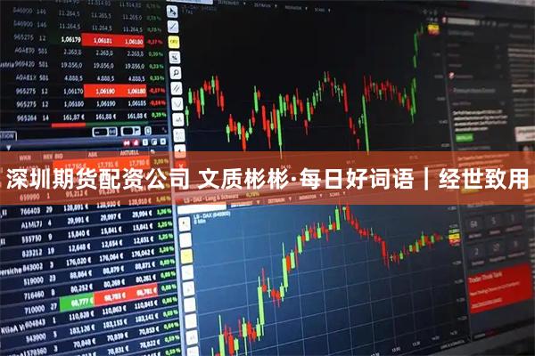 深圳期货配资公司 文质彬彬·每日好词语｜经世致用