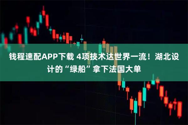 钱程速配APP下载 4项技术达世界一流！湖北设计的“绿船”拿下法国大单