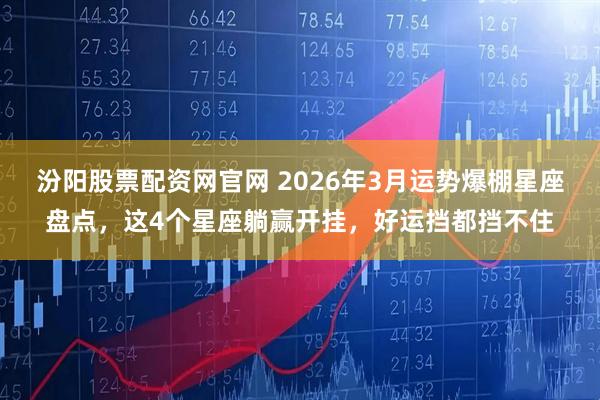 汾阳股票配资网官网 2026年3月运势爆棚星座盘点，这4个星座躺赢开挂，好运挡都挡不住