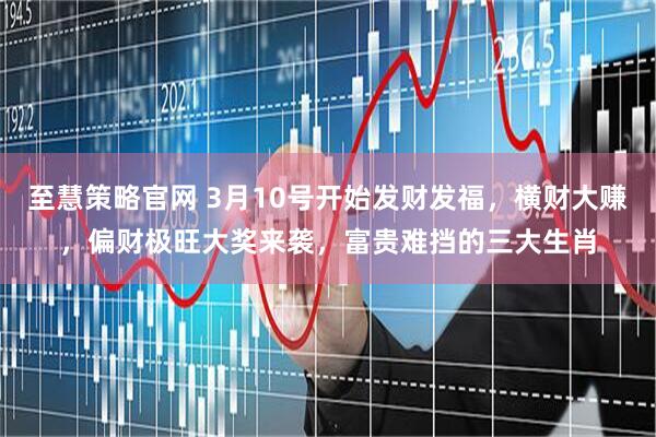 至慧策略官网 3月10号开始发财发福，横财大赚，偏财极旺大奖来袭，富贵难挡的三大生肖
