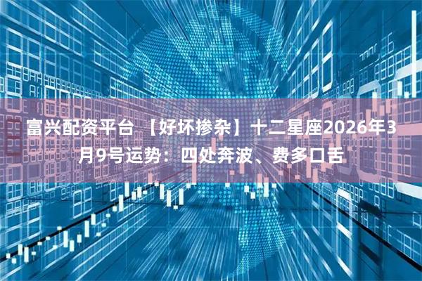 富兴配资平台 【好坏掺杂】十二星座2026年3月9号运势：四处奔波、费多口舌