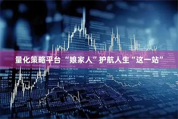 量化策略平台 “娘家人”护航人生“这一站”
