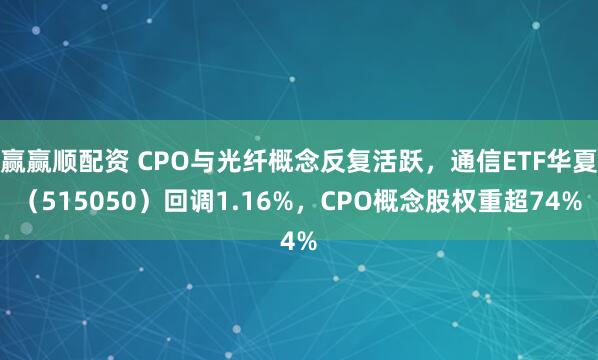 赢赢顺配资 CPO与光纤概念反复活跃，通信ETF华夏（515050）回调1.16%，CPO概念股权重超74%