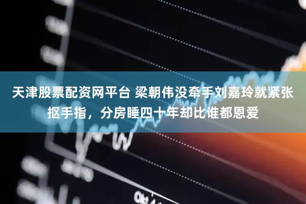 天津股票配资网平台 梁朝伟没牵手刘嘉玲就紧张抠手指，分房睡四十年却比谁都恩爱