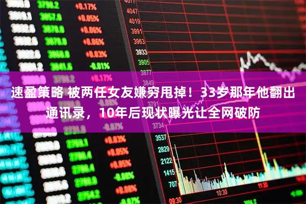 速盈策略 被两任女友嫌穷甩掉！33岁那年他翻出通讯录，10年后现状曝光让全网破防