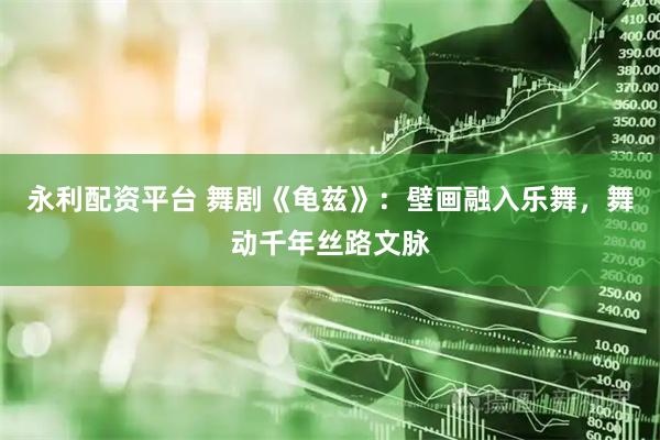 永利配资平台 舞剧《龟兹》：壁画融入乐舞，舞动千年丝路文脉