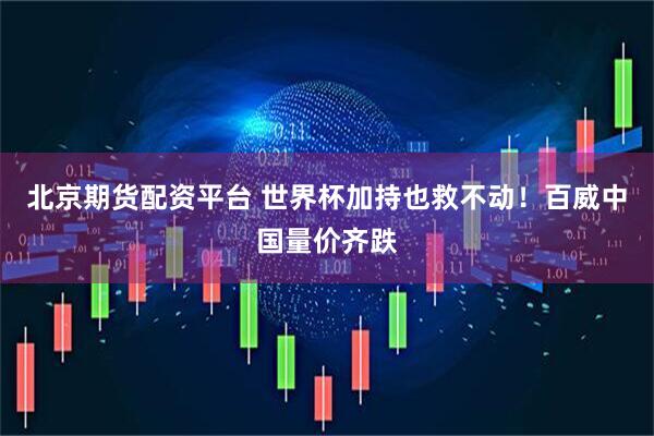 北京期货配资平台 世界杯加持也救不动！百威中国量价齐跌