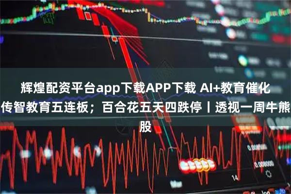 辉煌配资平台app下载APP下载 AI+教育催化，传智教育五连板；百合花五天四跌停丨透视一周牛熊股