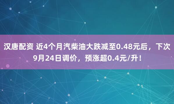 汉唐配资 近4个月汽柴油大跌减至0.48元后，下次9月24日调价，预涨超0.4元/升！