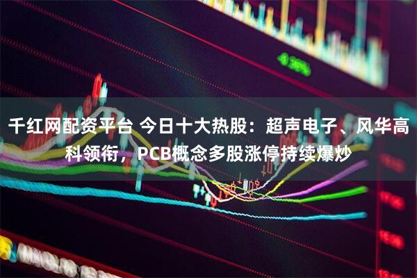 千红网配资平台 今日十大热股：超声电子、风华高科领衔，PCB概念多股涨停持续爆炒